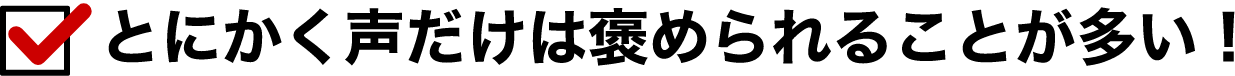 とにかく声だけは褒められることが多い！