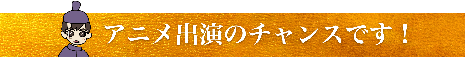 アニメ出演のチャンスです！