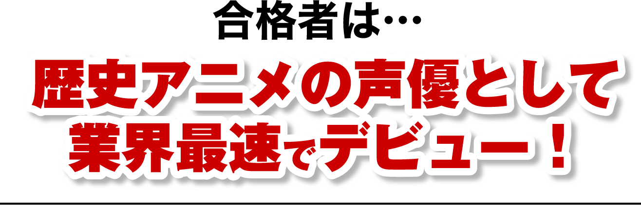 合格者は…歴史アニメの声優として業界最速でデビュー！