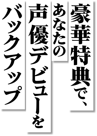 豪華特典で、あなたの声優デビューをバックアップ