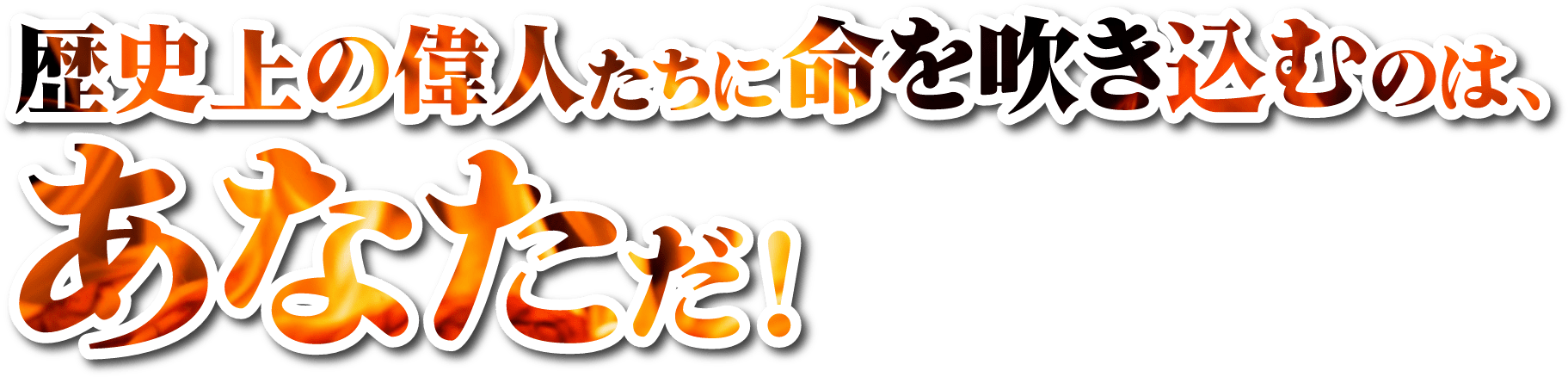 歴史上の偉人たちに命を吹き込むのはあなただ