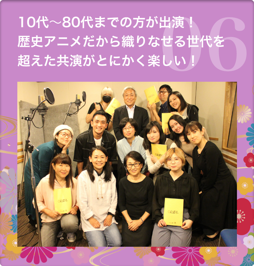 6.　10代〜80代までの方が出演！歴史アニメだから織りなせる世代を超えた共演がとにかく楽しい！
